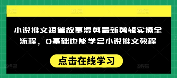 小说推文短篇故事混剪最新剪辑实操全流程,0基础也能学会小说推文教程,肯干多发日入多张-创纪