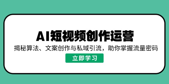 AI短视频创作运营，揭秘算法、文案创作与私域引流，助你掌握流量密码-创纪