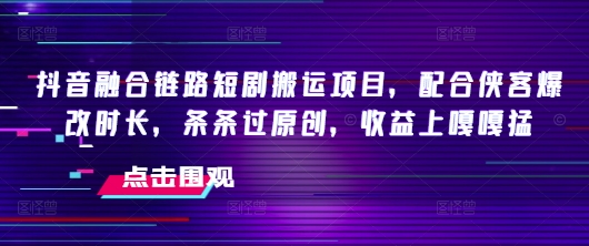 抖音融合链路短剧搬运项目,配合侠客爆改时长,条条过原创,收益嘎嘎猛-创纪