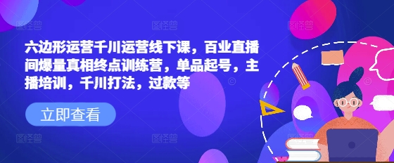 六边形运营千川运营线下课，百业直播间爆量真相终点训练营，单品起号，主播培训，千川打法，过款等-创纪