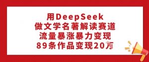 用DeepSeek做文学名著解读赛道，流量暴涨暴力变现，89条作品变现20W-创纪