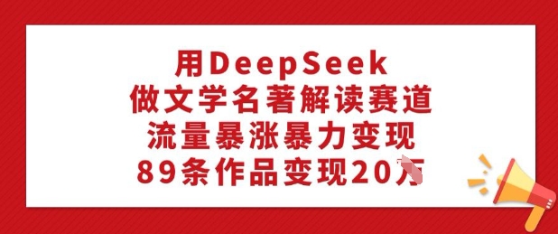 用DeepSeek做文学名著解读赛道，流量暴涨暴力变现，89条作品变现20W-创纪