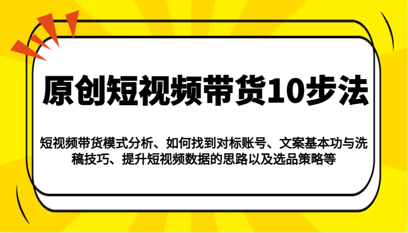 原创短视频带货10步法:模式分析/对标账号/文案与洗稿/提升数据/以及选品策略等-创纪