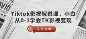 TikTok影视解说课，小白从0-1学会TK影视变现-创纪
