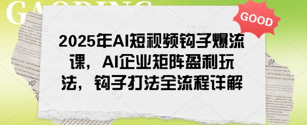 2025年AI短视频钩子爆流课,AI企业矩阵盈利玩法,钩子打法全流程详解-创纪