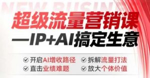 2025年超级流量营销课,IP+AI搞定生意,开启AI增收路径 直击业绩难题 拆解流量打法 放大个体价值-创纪