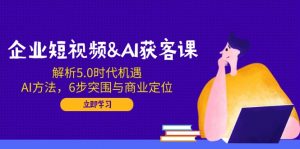 企业短视频&AI获客课:解析5.0时代机遇,AI方法,6步突围与商业定位-创纪