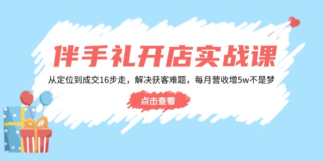 伴手礼开店实战课:从定位到成交16步走,解决获客难题,每月营收增5w+-创纪