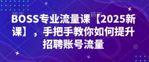 BOSS专业流量课【2025新课】，手把手教你如何提升招聘账号流量-创纪
