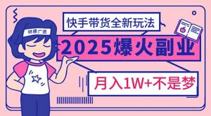 2025年爆红副业！快手带货全新玩法，月入1万加不是梦！-创纪
