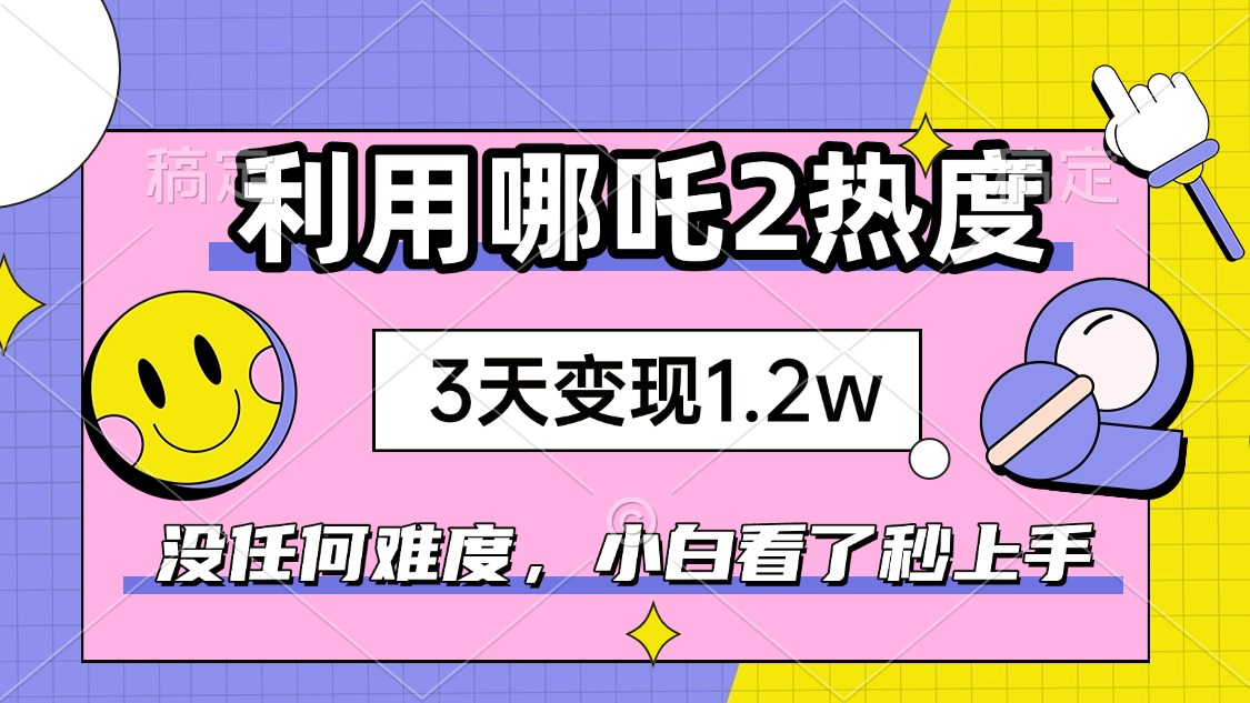 如何利用哪吒2爆火，3天赚1.2W，没有任何难度，小白看了秒学会，抓紧时…-创纪