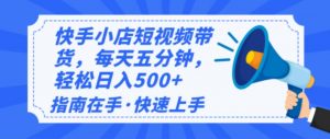 2025最新快手小店运营，单日变现500+  新手小白轻松上手！-创纪