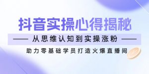 抖音实战心得揭秘，从思维认知到实操涨粉，助力零基础学员打造火爆直播间-创纪