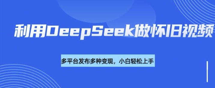 利用DeepSeek做怀旧视频,流量号多渠道变现能力强-创纪