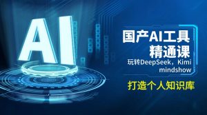 国产AI工具精通课，玩转DeepSeek，Kimi，mindshow，打造个人知识库-创纪