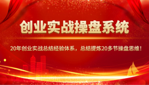 创业实战操盘系统,20年创业实战总结经验体系,总结提炼20多节操盘思维!-创纪