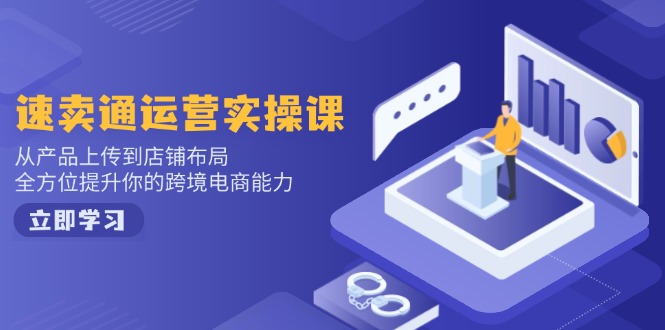 速卖通运营实操课,从产品上传到店铺布局,全方位提升你的跨境电商能力-创纪