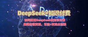 如何使用DeepSeek在知识付费赛道价值变现，引流+变现全流程-创纪