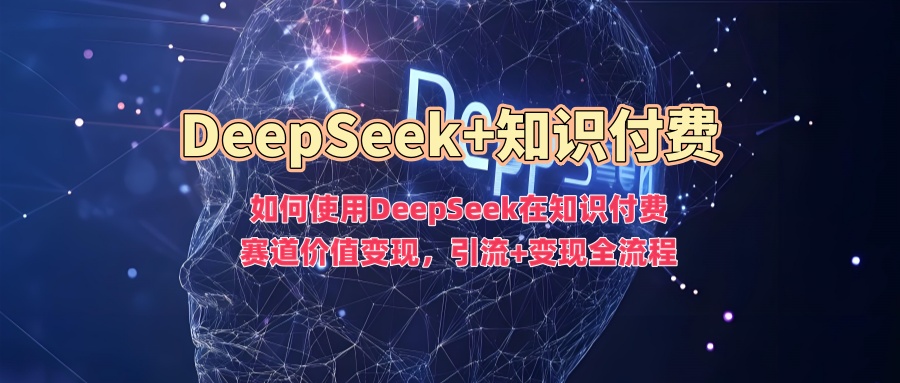 如何使用DeepSeek在知识付费赛道价值变现,引流+变现全流程-创纪