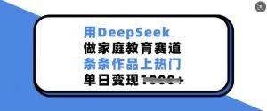 用DeepSeek做家庭教育赛道，条条作品上热门，单日变现多张-创纪