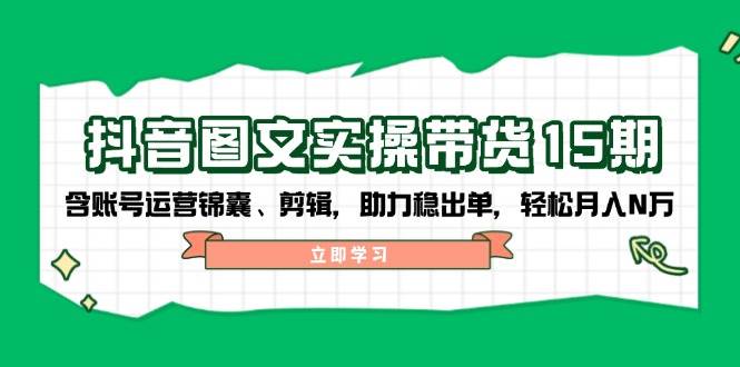 抖音图文带货实操第15期：账号运营锦囊、剪辑，助力稳出单，轻松月入N万-创纪