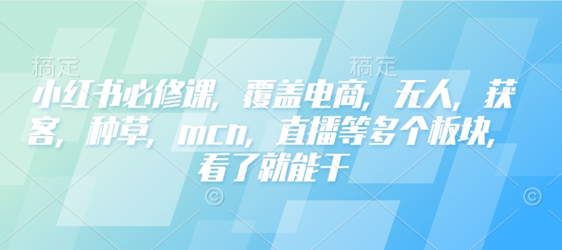 小红书必修课,覆盖电商,无人,获客,种草,mcn,直播等多个板块,看了就能干-创纪