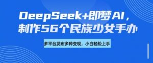 DeepSeek+即梦AI,制作56个民族少女手办,附详细教程+变现方向-创纪
