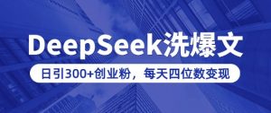用DeepSeek洗公众号爆文，日引300+创业粉，做知识付费每天四位数变现(附详细实操教程)-创纪