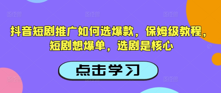 抖音短剧推广如何选爆款，保姆级教程，短剧想爆单，选剧是核心-创纪