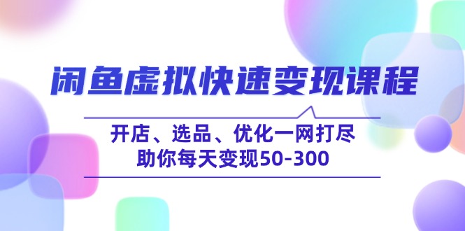 闲鱼虚拟快速变现课程,开店、选品、优化一网打尽,助你每天变现50-300-创纪