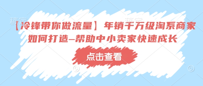 【冷锋带你做流量】年销千万级淘系商家如何打造–帮助中小卖家快速成长-创纪