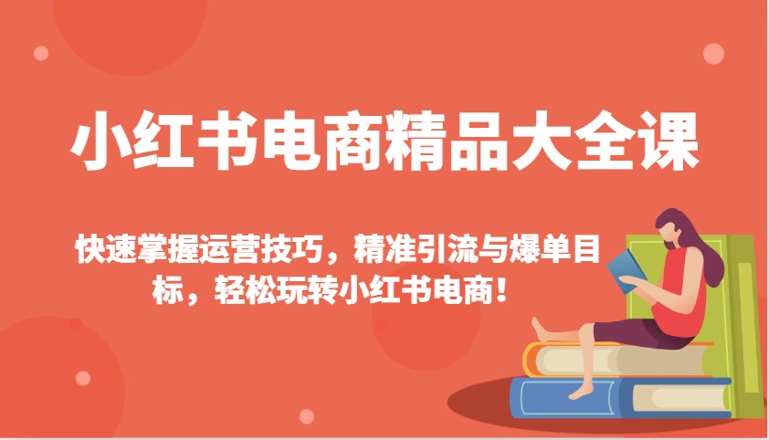 小红书电商精品大全课:快速掌握运营技巧,精准引流与爆单目标,轻松玩转小红书电商!-创纪