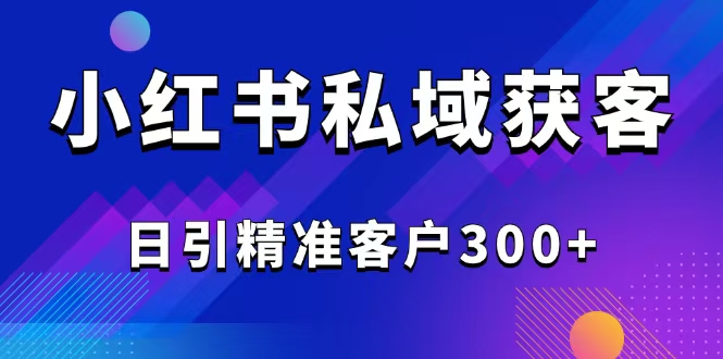 2025最新小红书平台引流获客截流自热玩法讲解,日引精准客户300+-创纪