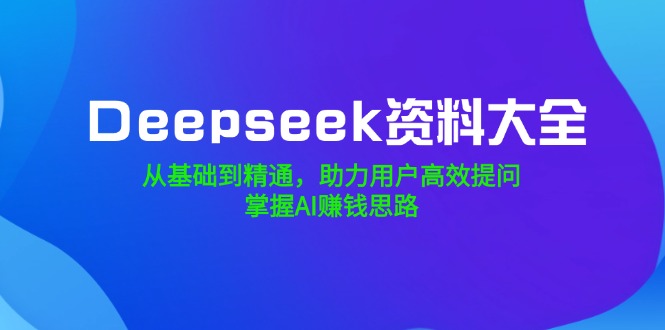 Deepseek资料大全,从基础到精通,助力用户高效提问,掌握AI赚钱思路-创纪