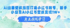 AI绘画壁纸插图打造小红书账号，新手小白靠AI小红书壁纸变现1W+-创纪