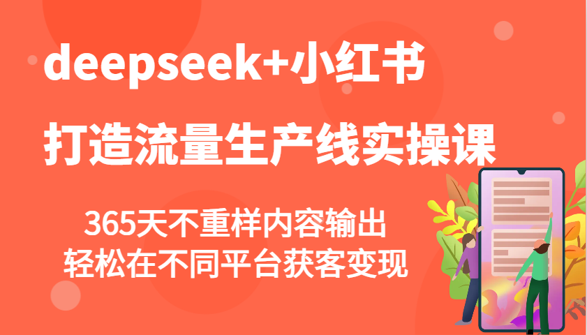 deepseek+小红书打造流量生产线实操课，365天不重样内容输出，轻松在不同平台获客变现-创纪