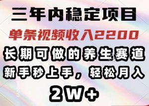 三年内稳定项目，长期可做的养生赛道，单条视频收入2200，新手秒上手，...-创纪
