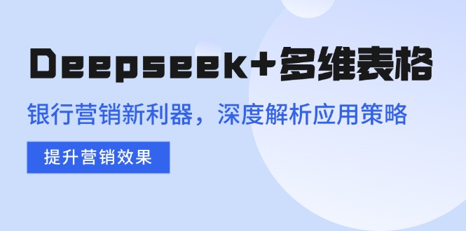 Deepseek+多维表格，银行营销新利器，深度解析应用策略，提升营销效果-创纪