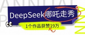 DeepSeek做抖音爆火的AI哪吒走秀视频，1个作品获赞19万+，我教你怎么做-创纪