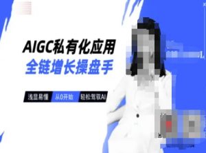 AIGC私有化应用全链增长操盘手，浅显易懂，从0开始轻松，驾驭AI-创纪