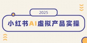 小红书AI虚拟产品实操，开店、发布、提高销量，细节决定成败，月入5位数-创纪