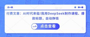 付费文章：AI时代来临！我用DeepSeek制作课程、爆款标题，自动挣钱-创纪