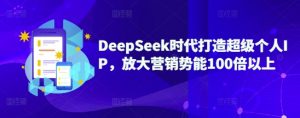 DeepSeek时代打造超级个人IP，放大营销势能100倍以上-创纪