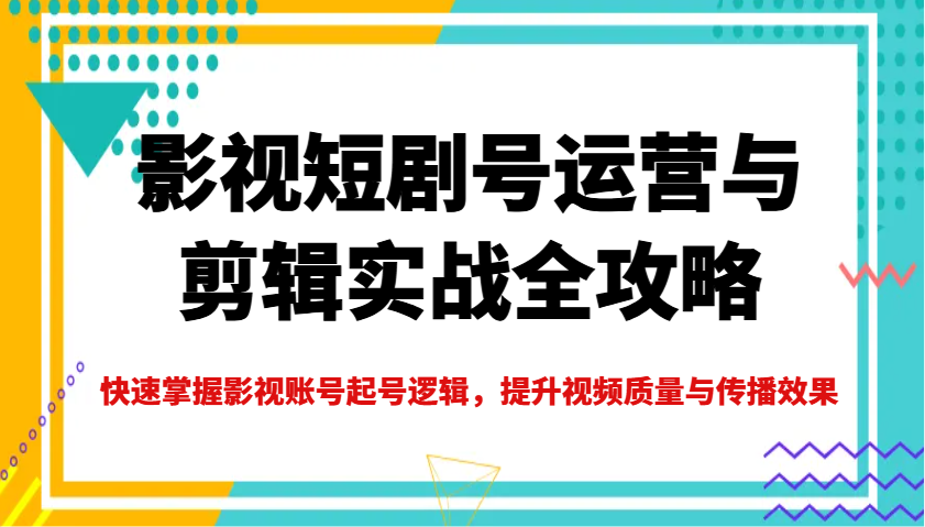 影视短剧号运营与剪辑实战全攻略,快速掌握影视账号起号逻辑,提升视频质量与传播效果-创纪