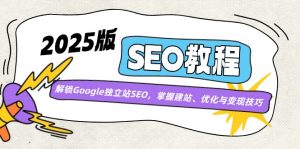 2025版SEO教程：解锁Google独立站SEO，掌握建站、优化与变现技巧-创纪