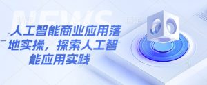 人工智能商业应用落地实操，探索人工智能应用实践-创纪