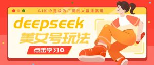 借助deepseek创作出各种风格的美女视频，7天快速涨粉，多种变现月入万元-创纪