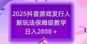 2025抖音游戏发行人新玩法，保姆级教学，日入多张-创纪