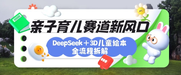 育儿赛道新风口：DeepSeek+3D绘本全流程拆解，月涨粉上W，还能培养亲子创造力-创纪