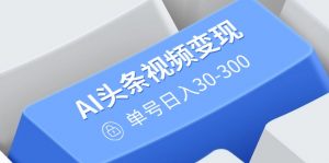 AI头条视频变现：AI原创搬运玩法，无需剪辑，多平台发布，单号日入30-300-创纪